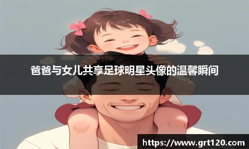 爸爸与女儿共享足球明星头像的温馨瞬间