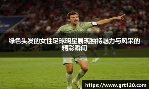 绿色头发的女性足球明星展现独特魅力与风采的精彩瞬间